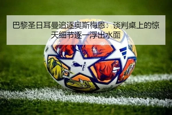巴黎圣日耳曼追逐奥斯梅恩：谈判桌上的惊天细节逐一浮出水面