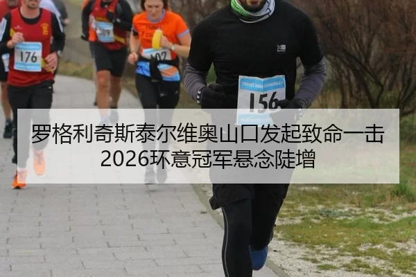 罗格利奇斯泰尔维奥山口发起致命一击 2026环意冠军悬念陡增