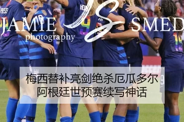 梅西替补亮剑绝杀厄瓜多尔 阿根廷世预赛续写神话